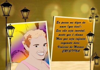 Eu possa me dizer do
  amor (que tive):
Que não seja imortal,
 posto que é chama
Mas que seja infinito
   enquanto dure.
 Vinícius de Moraes
    CRISTINA
 