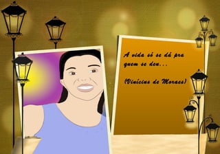 A vida só se dá pra
quem se deu...

(Vinícius de Moraes)
 