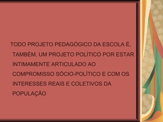 TODO PROJETO PEDAGÓGICO DA ESCOLA É, TAMBÉM, UM PROJETO POLÍTICO POR ESTAR INTIMAMENTE ARTICULADO AO COMPROMISSO SÓCIO-POLÍTICO E COM OS INTERESSES REAIS E COLETIVOS DA POPULAÇÃO 