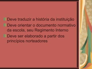 Deve traduzir a história da instituição Deve orientar o documento normativo da escola, seu Regimento Interno Deve ser elaborado a partir dos princípios norteadores 
