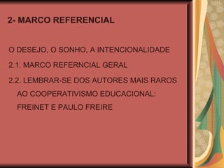 2- MARCO REFERENCIAL O DESEJO, O SONHO, A INTENCIONALIDADE 2.1. MARCO REFERNCIAL GERAL 2.2. LEMBRAR-SE DOS AUTORES MAIS RAROS AO COOPERATIVISMO EDUCACIONAL: FREINET E PAULO FREIRE 
