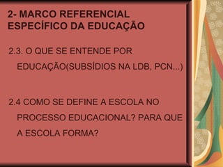 2- MARCO REFERENCIAL ESPECÍFICO DA EDUCAÇÃO 2.3. O QUE SE ENTENDE POR EDUCAÇÃO(SUBSÍDIOS NA LDB, PCN...) 2.4 COMO SE DEFINE A ESCOLA NO PROCESSO EDUCACIONAL? PARA QUE A ESCOLA FORMA? 