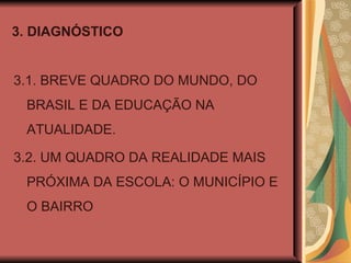 3. DIAGNÓSTICO 3.1. BREVE QUADRO DO MUNDO, DO BRASIL E DA EDUCAÇÃO NA ATUALIDADE. 3.2. UM QUADRO DA REALIDADE MAIS PRÓXIMA DA ESCOLA: O MUNICÍPIO E O BAIRRO 