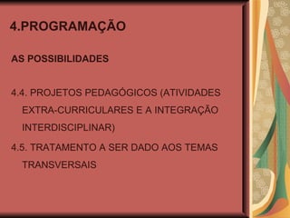 4.PROGRAMAÇÃO AS POSSIBILIDADES 4.4. PROJETOS PEDAGÓGICOS (ATIVIDADES EXTRA-CURRICULARES E A INTEGRAÇÃO INTERDISCIPLINAR) 4.5. TRATAMENTO A SER DADO AOS TEMAS TRANSVERSAIS 