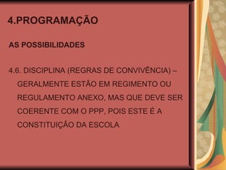 4.PROGRAMAÇÃO AS POSSIBILIDADES 4.6. DISCIPLINA (REGRAS DE CONVIVÊNCIA) – GERALMENTE ESTÃO EM REGIMENTO OU REGULAMENTO ANEXO, MAS QUE DEVE SER COERENTE COM O PPP, POIS ESTE É A CONSTITUIÇÃO DA ESCOLA 