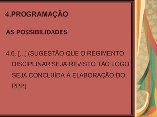 4.PROGRAMAÇÃO AS POSSIBILIDADES 4.6. [...] (SUGESTÃO QUE O REGIMENTO DISCIPLINAR SEJA REVISTO TÃO LOGO SEJA CONCLUÍDA A ELABORAÇÃO DO PPP) 