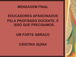 MENSAGEM FINAL EDUCADORES APAIXONADOS PELA PROFISSÃO DOCENTE, É ISSO QUE PRECISAMOS. UM FORTE ABRAÇO CRISTINA QUINA 
