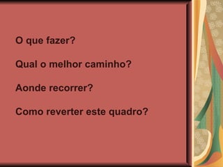 O que fazer? Qual o melhor caminho? Aonde recorrer? Como reverter este quadro? 