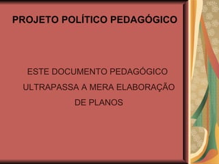 PROJETO POLÍTICO PEDAGÓGICO ESTE DOCUMENTO PEDAGÓGICO ULTRAPASSA A MERA ELABORAÇÃO DE PLANOS 