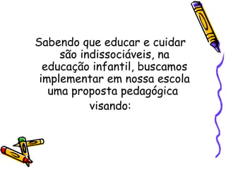 Sabendo que educar e cuidar
são indissociáveis, na
educação infantil, buscamos
implementar em nossa escola
uma proposta pedagógica
visando:
 