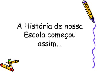 A História de nossa
Escola começou
assim...
 