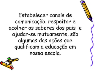 Estabelecer canais de
comunicação, respeitar e
acolher os saberes dos pais e
ajudar-se mutuamente, são
algumas das ações que
qualificam a educação em
nossa escola.
 