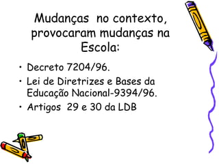 Mudanças no contexto,
provocaram mudanças na
Escola:
• Decreto 7204/96.
• Lei de Diretrizes e Bases da
Educação Nacional-9394/96.
• Artigos 29 e 30 da LDB
 