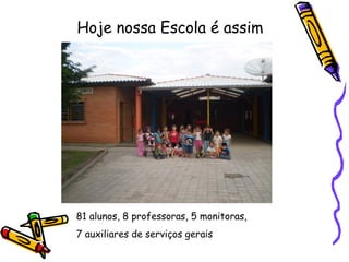 Hoje nossa Escola é assim
81 alunos, 8 professoras, 5 monitoras,
7 auxiliares de serviços gerais
 
