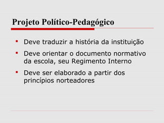 Projeto Político-Pedagógico
 Deve traduzir a história da instituição
 Deve orientar o documento normativo
da escola, seu Regimento Interno
 Deve ser elaborado a partir dos
princípios norteadores
 