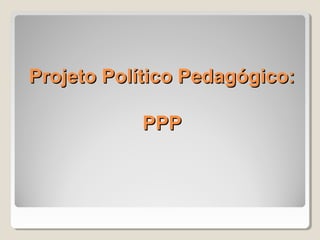 Projeto Político Pedagógico:Projeto Político Pedagógico:
PPPPPP
 