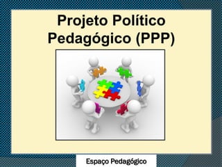 Espaço Pedagógico
Projeto Político
Pedagógico (PPP)
 