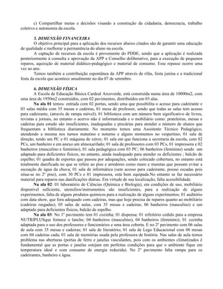 c) Compartilhar metas e decisões visando a construção da cidadania, democracia, trabalho
coletivo e autonomia da escola.

        5. DIMENSÃO FINANCEIRA
        O objetivo principal para a aplicação dos recursos abaixo citados são de garantir uma educação
de qualidade e melhorar a permanência do aluno na escola.
        A captação de recursos da escola é proveniente do PDDE, sendo que a aplicação é realizada
posteriormente à consulta e aprovação da APP e Conselho deliberativo, para a execução de pequenos
reparos, aquisição de material didático-pedagógico e material de consumo. Esse repasse ocorre uma
vez ao ano.
        Temos também a contribuição espontânea da APP através de rifas, festa junina e a tradicional
festa da escola que acontece anualmente no dia 07 de setembro.

        6. DIMENSÃO FÍSICA
        A Escola de Educação Básica Cardeal Arcoverde, está construída numa área de 10000m2, com
uma área de 1950m2 construídos, com 02 pavimentos, distribuídos em 03 alas.
        Na ala 01 temos: entrada com 02 portas, sendo uma que possibilita o acesso para cadeirante e
03 salas média com 35 mesas e cadeiras, 01 mesa de professor, sendo que todas as salas tem acesso
para cadeirante, (através de rampa móvel); 01 biblioteca com um número bem significativo de livros,
revistas e jornais, no entanto o acervo não é informatizada e o mobiliário como: prateleiras, mesas e
cadeiras para estudo são insuficientes, inadequadas e precárias para atender o número de alunos que
frequentam a biblioteca diariamente. No momento temos uma Assistente Técnico Pedagógico,
atendendo a mesma nos turnos matutino e noturno e alguns momentos no vespertino; 01 sala de
direção, tendo um PC e 01 máquina de xérox; 01 sala em que funciona a secretaria da escola, com 02
PCs, um banheiro e em anexo um almoxarifado; 01 sala de professores com 03 PCs, 01 impressora e 02
banheiros (masculino e feminino), 01 sala pedagógica com 03 PC; 06 banheiros (feminino) sendo um
adaptado para deficientes físicos, no entanto, ainda inadequado para atender os deficientes ; balcão de
espelho; 01 quadra de esportes que passou por adequações, sendo colocado cobertura, no entanto está
totalmente danificada no que se refere ao piso e arredores como muro e muretas que possam evitar a
escoação de água da chuva; 01 sala de informática (sem acesso para cadeirante, possui escadas pois
situa-se no 2º piso), com 30 PCs e 01 impressora, está bem equipada.No entanto se faz necessário
material para reparos nas danificações diárias. Em virtude de sua localização, falta acessibilidade.
        Na ala 02: 01 laboratório de Ciências (Química e Biologia), em condições de uso, mobiliário
disponível suficiente, utensílios/instrumentos são insuficientes, para a realização de alguns
experimentos, falta de alguns produtos químicos para a realização de alguns experimentos; 01 auditório
com data show, que fora adequado com cadeiras, mas que hoje precisa de reparos quanto ao mobiliário
(cadeiras rasgadas); 05 salas de aulas, com 35 mesas e cadeiras; 06 banheiros (masculino) e um
adaptado para deficientes físicos, balcão de espelho.
        Na ala 03: No 1º pavimento tem 01 cozinha; 01 dispensa; 01 refeitório cedido para a empresa
NUTRIPLUSque fornece o lanche; 04 banheiros (masculino), 04 banheiros (feminino); 01 cozinha
adaptada para o uso dos professores e funcionários e uma área coberta. E no 2º pavimento com 06 salas
de aula com 35 mesas e cadeiras; 01 sala de literatório; 01 sala de Lego Educacional com 08 mesas
com 04 cadeiras cada; 01 sala de memórias usada pela professora de história. Nas salas de aula temos
problema nas aberturas (portas de ferro e janelas vasculantes, pois com os ambientes climatizados é
fundamental que as portas e janelas estejam em perfeitas condições para que o ambiente fique em
temperatura ideal e com consumo de energia reduzida). No 2º pavimento falta rampa para os
cadeirantes, banheiro e água.
 