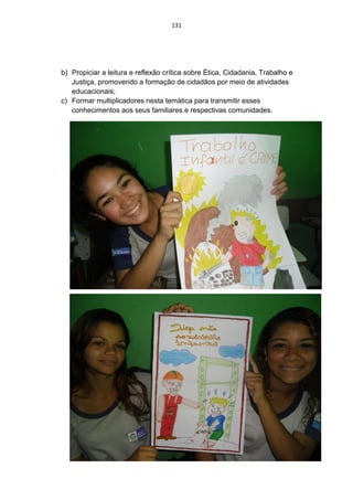 131




b) Propiciar a leitura e reflexão crítica sobre Ética, Cidadania, Trabalho e
   Justiça, promovendo a formação de cidadãos por meio de atividades
   educacionais;
c) Formar multiplicadores nesta temática para transmitir esses
   conhecimentos aos seus familiares e respectivas comunidades.
 