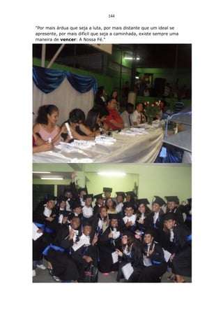 144

"Por mais árdua que seja a luta, por mais distante que um ideal se
apresente, por mais difícil que seja a caminhada, existe sempre uma
maneira de vencer: A Nossa Fé."
 
