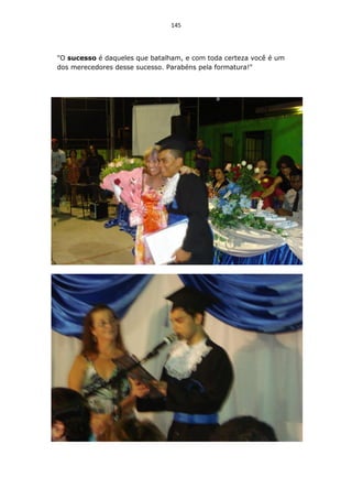145




"O sucesso é daqueles que batalham, e com toda certeza você é um
dos merecedores desse sucesso. Parabéns pela formatura!"
 