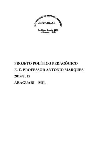 PROJETO POLÍTICO PEDAGÓGICO
E. E. PROFESSOR ANTÔNIO MARQUES
2014/2015
ARAGUARI – MG.
 