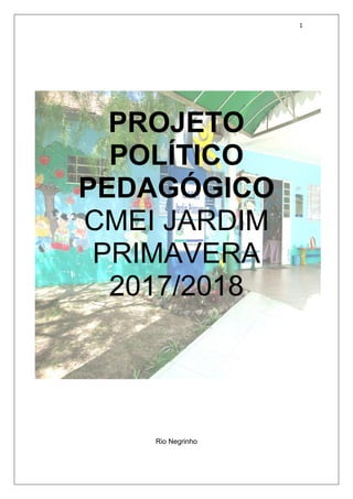 1
PROJETO
POLÍTICO
PEDAGÓGICO
CMEI JARDIM
PRIMAVERA
2017/2018
Rio Negrinho
 
