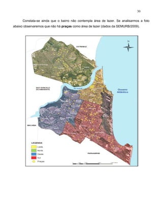 30
Constata-se ainda que o bairro não contempla área de lazer. Se analisarmos a foto
abaixo observaremos que não há praças como área de lazer (dados da SEMURB/2009).
 