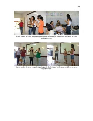 348
Alunos surdos do turno vespertino participando da formação continuada em Libras no turno
matutino / 2011
Alunos surdos do turno vespertino participando da formação continuada em Libras no turno
vespertino / 2011
 