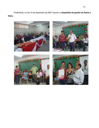 82
Finalmente, no dia 15 de dezembro de 2007 ocorreu a despedida da gestão de Assis e
Kátia.
 