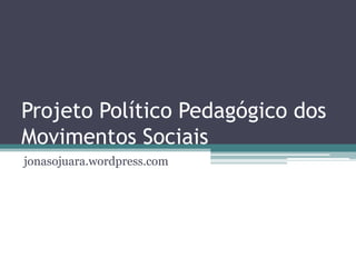 Projeto Político Pedagógico dos
Movimentos Sociais
jonasojuara.wordpress.com
 