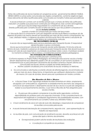 151
Faltas não justificadas de alunos inseridos em programas sociais - governamentais (BOLSA FAMÍLIA,
RENDA MINHA e outros) serão comunicados aos órgãos competentes, conforme exigência legal.
Casos relevantes de faltas injustificadas serão comunicados ao Conselho Tutelar para providências
cabíveis.
A escola entrará em contato com as famílias sempre que o número de faltas não justificadas
indicarem um padrão que possa levar a retenção por infrequência. Esse contato será registrado
para que a escola esteja resguardada no cumprimento de seus deveres.
Estarão justificadas pelo Conselho Escolar as faltas dos alunos que não puderem comparecer à
escola no turno contrário
quando o horário for compactado por motivo de força maior.
A Educação Física é componente curricular obrigatório da Educação Básica e qualquer ato de
dispensa da prática da mesma deverá ser formalizado por meio de documento comprobatório. No
caso, atestado médico. A dispensa da prática da Educação Física não exime o estudante de
cumprir a parte teórica do componente curricular.
DO TRANSPORTE ESCOLAR
A escola não se responsabiliza pelos serviços prestados pelo Transporte Escolar. O responsável
deverá fiscalizar o serviço contratado.
Alunos que se locomovem através de transporte escolar serão liberados 10 minutos antes do
término da aula, mediante a presença do responsável pelo transporte escolar. Este deverá buscar a
criança em sala de aula respeitando a autoridade do professor sobre o aluno. O professor avaliará
no momento se libera ou não a criança, considerando possíveis prejuízos pedagógicos.
DA INTEGRAÇÃO FAMÍLIA-ESCOLA
Escola e família precisam caminhar juntos.
Conforme expresso no Projeto Político Pedagógico da instituição educacional, escola e família
devem desempenhar seus diferentes papéis a fim de concretizar um ser humano saudável. É
fundamental que os pais participem ativamente das reuniões e eventos e fiquem atentos aos
comunicados da escola. Dentre os papéis da família destacam-se:
• Manter cadastro atualizado junto à secretaria da escola: endereço e telefones.
• Os comunicados e solicitações ocorrerão através de bilhetes/agenda, encaminhados aos
pais por meio do aluno. Dessa forma, é importante que verifiquem diariamente o material
do mesmo. Em caso de dúvidas, devem procurar a professora em horário contrário.
Das Reuniões de Pais e Mestres
• A Escola Classe 10 de Taguatinga realizará reuniões bimestrais em datas amplamente
divulgadas com antecedência. Legalmente os estabelecimentos de ensino são obrigados a
comunicar aos responsáveis o desempenho escolar de seus alunos e os pais são obrigados a
realizar os acompanhamentos devidos, o que torna a Reunião de Pais obrigatória para
escola e família.
• Os pais que não puderem comparecer à reunião serão agendados, conforme
disponibilidade do professor para uma segunda chamada. O não comparecimento do
responsável será registrado e considerado esgotamento das possibilidades escolares, com
encaminhamento ao Conselho Tutelar e/ou Ministério Público.
• O bom rendimento do aluno em sala de aula não desobriga o responsável de comparecer
às reuniões convocadas pela escola.
• A escola fornecerá declaração de comparecimento, segundo a lei, para apresentação no
trabalho do responsável.
• As reuniões de pais, com comunicação do rendimento escolar, deverão acontecer em até
quinze dias após o término dos bimestres.
• Os responsáveis podem solicitar revisão de resultados das avaliações
• A avaliação é competência do professor.
 