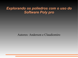 Explorando os poliedros com o uso do
         Software Poly pro




      Autores: Anderson e Claudiomiro
 
