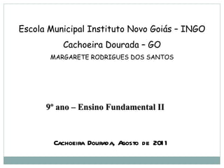 Escola Municipal Instituto Novo Goiás – INGO Cachoeira Dourada – GO MARGARETE RODRIGUES DOS SANTOS Cachoeira Dourada, Agosto de 2011 9º ano – Ensino Fundamental II 