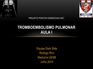 Equipe Dark Side
Rodrigo Riro
Medicina UESB
Julho 2014
PROJETO PONTOS ESSENCIAIS EM:
TROMBOEMBOLISMO PULMONAR
AULA I
 