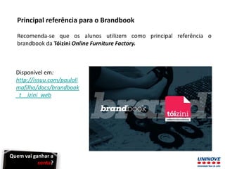 Principal referência para o Brandbook
Recomenda-se que os alunos utilizem como principal referência o
brandbook da Tóizini Online Furniture Factory.
Disponível em:
http://issuu.com/pauloli
mafilho/docs/brandbook
_t__izini_web
Quem vai ganhar a
conta?
 
