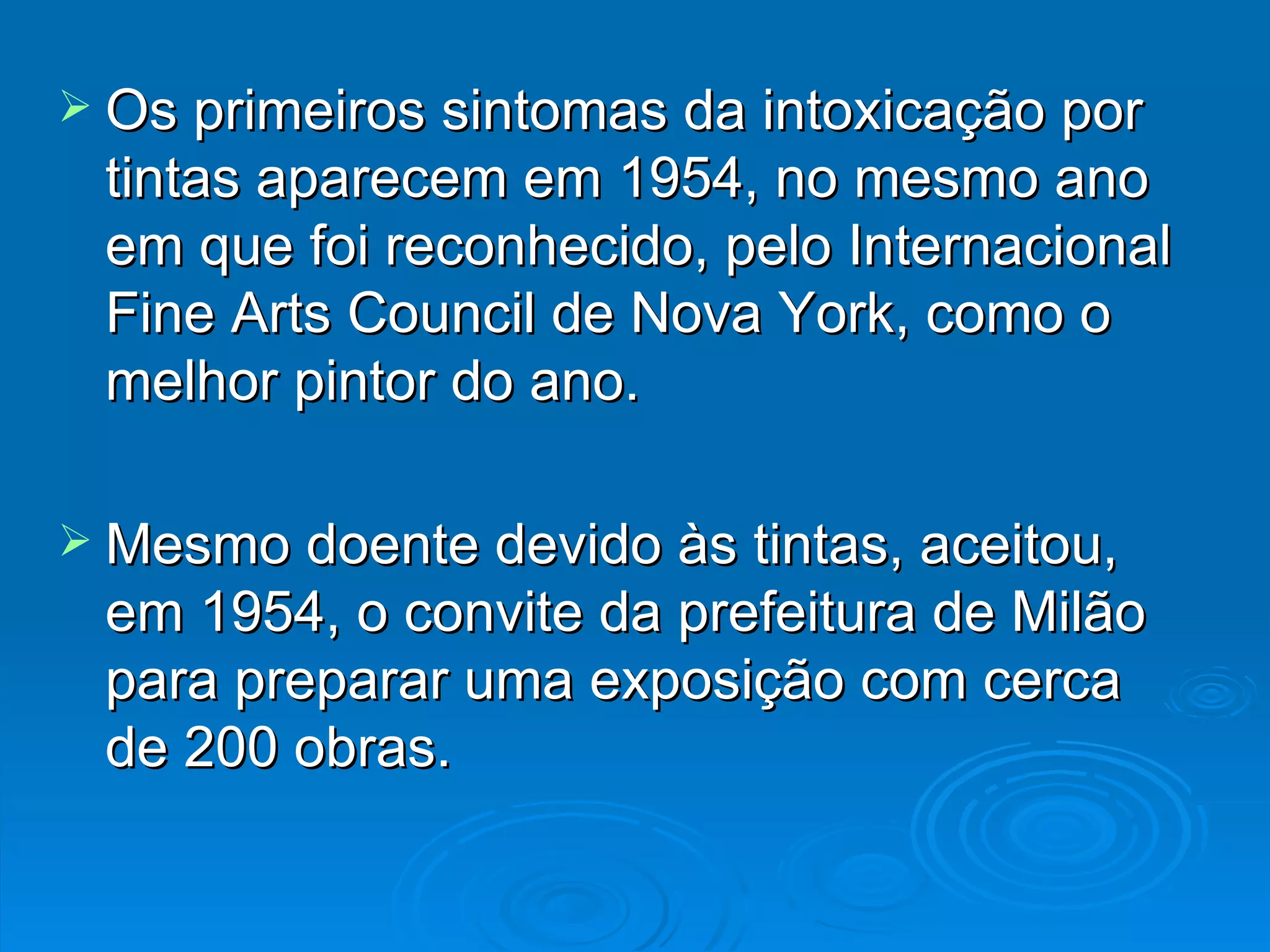 Os primeiros sintomas da intoxicação por tintas aparecem em 1954, no mesmo ano em que foi reconhecido, pelo Internacional Fine Arts Council de Nova York, como o melhor pintor do ano. Mesmo doente devido às tintas, aceitou, em 1954, o convite da prefeitura de Milão para preparar uma exposição com cerca de 200 obras. 