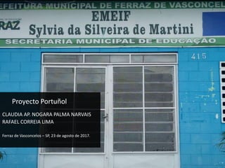 Proyecto Portuñol
CLAUDIA AP. NOGARA PALMA NARVAIS
RAFAEL CORREIA LIMA
Ferraz de Vasconcelos – SP, 23 de agosto de 2017.
 