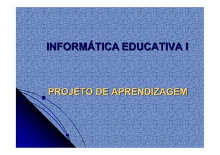 INFORMÁTICA EDUCATIVA I



PROJETO DE APRENDIZAGEM
 