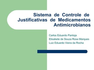 Sistema de Controle de
Justificativas de Medicamentos
Antimicrobianos
Carlos Eduardo Pantoja
Elisabete de Souza Rosa Marques
Luiz Eduardo Vieira da Rocha
 