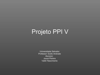 Projeto PPI V Universidade Salvador Professor: Duílio Andrade Aluno(s):  Josué Pereira Valdir Nascimento 