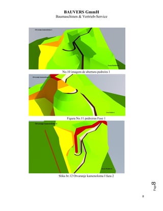 BAUVERS GmmH
Baumaschinen & Vertrieb-Service
8
Page8
No.10 imagem de abertura pedreira 1
Figura No.11 pedreiras Fase 1
Slika br.12 Otvaranje kamenoloma I faza 2
 