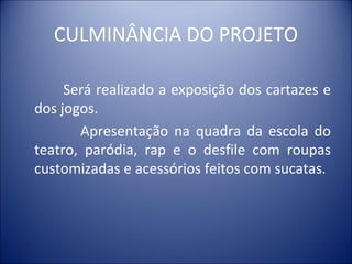 CULMINÂNCIA DO PROJETO

     Será realizado a exposição dos cartazes e
dos jogos.
       Apresentação na quadra da escola do
teatro, paródia, rap e o desfile com roupas
customizadas e acessórios feitos com sucatas.
 