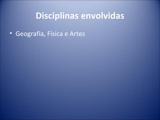 Disciplinas envolvidas
• Geografia, Física e Artes
 