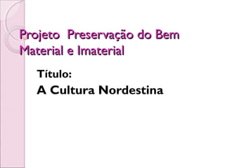 Projeto Preservação do Bem
Material e Imaterial
  Título:
  A Cultura Nordestina
 