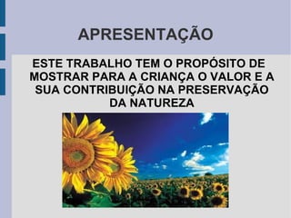 APRESENTAÇÃO ESTE TRABALHO TEM O PROPÓSITO DE MOSTRAR PARA A CRIANÇA O VALOR E A SUA CONTRIBUIÇÃO NA PRESERVAÇÃO DA NATUREZA 