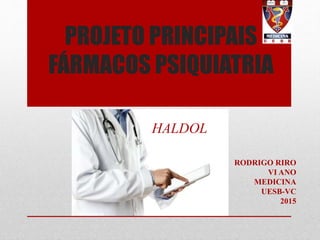 PROJETO PRINCIPAIS
FÁRMACOS PSIQUIATRIA
RODRIGO RIRO
VI ANO
MEDICINA
UESB-VC
2015
HALDOL
 