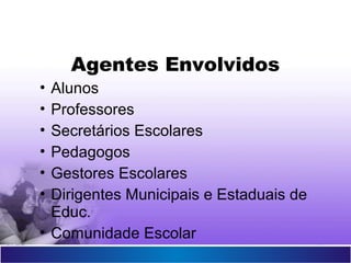Agentes Envolvidos
• Alunos
• Professores
• Secretários Escolares
• Pedagogos
• Gestores Escolares
• Dirigentes Municipais e Estaduais de
Educ.
• Comunidade Escolar
 