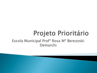 Projeto Prioritário Escola Municipal Profª Rosa Mª BerezoskiDemarchi 