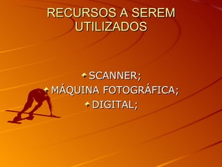 RECURSOS A SEREM UTILIZADOS SCANNER; MÁQUINA FOTOGRÁFICA; DIGITAL; 